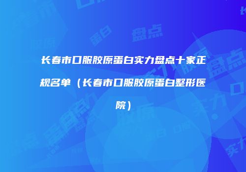 长春市口服胶原蛋白实力盘点十家正规名单（长春市口服胶原蛋白整形医院）