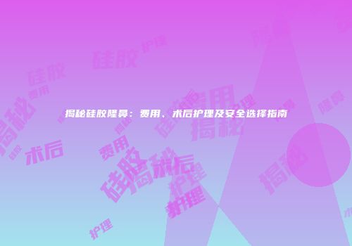 揭秘硅胶隆鼻：费用、术后护理及安全选择指南
