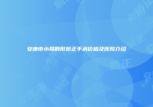 安康市小耳畸形矫正手术价格及医院介绍