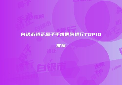 白银市矫正鼻子手术医院排行TOP10推荐
