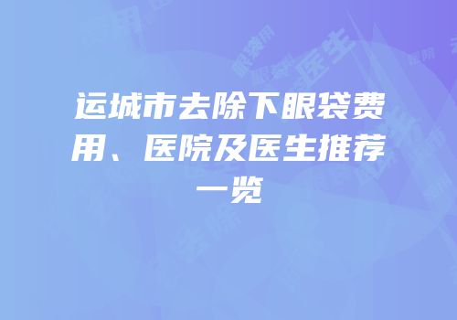 运城市去除下眼袋费用、医院及医生推荐一览