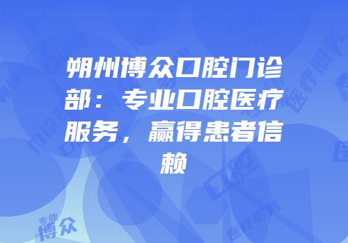 朔州博众口腔门诊部：专业口腔医疗服务，赢得患者信赖
