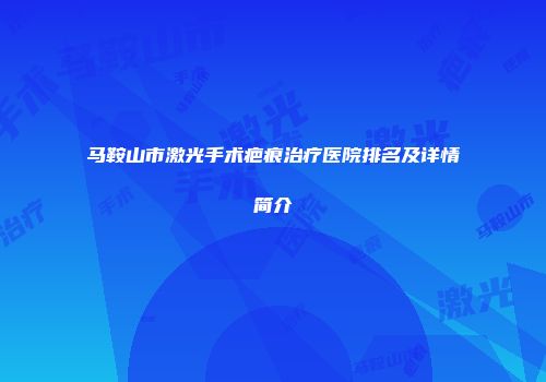 马鞍山市激光手术疤痕治疗医院排名及详情简介