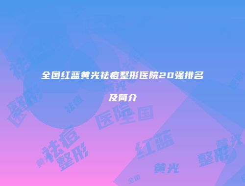 全国红蓝黄光祛痘整形医院20强排名及简介