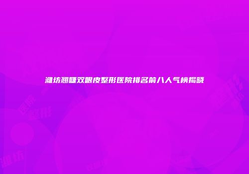 潍坊翘睫双眼皮整形医院排名前八人气榜揭晓