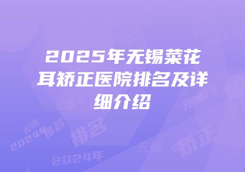 2025年无锡菜花耳矫正医院排名及详细介绍