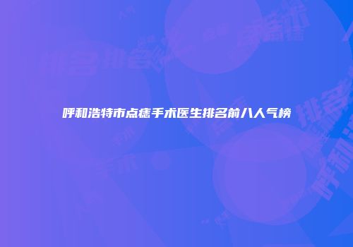 呼和浩特市点痣手术医生排名前八人气榜