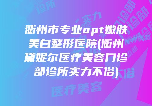 衢州市专业opt嫩肤美白整形医院(衢州黛妮尔医疗美容门诊部诊所实力不俗)