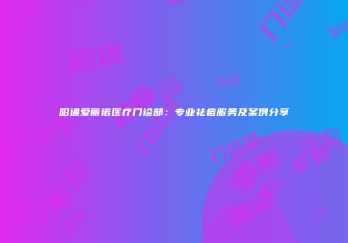 昭通爱丽诺医疗门诊部：专业祛痘服务及案例分享