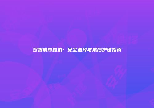 双眼皮修复术：安全选择与术后护理指南