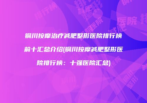 铜川按摩治疗减肥整形医院排行榜前十汇总介绍(铜川按摩减肥整形医院排行榜：十强医院汇总)