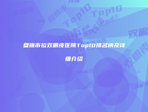 盘锦市拉双眼皮医院Top10排名榜及详细介绍