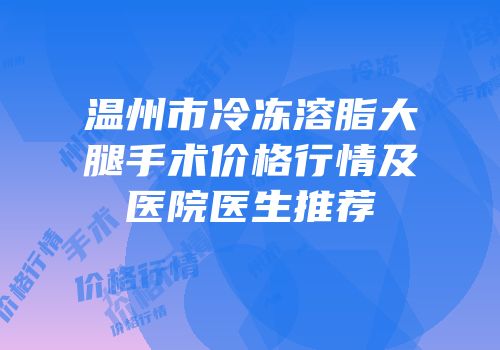 温州市冷冻溶脂大腿手术价格行情及医院医生推荐