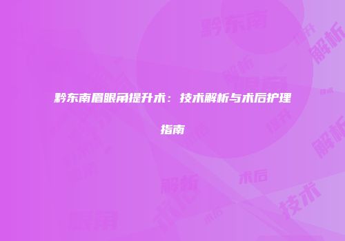 黔东南眉眼角提升术：技术解析与术后护理指南