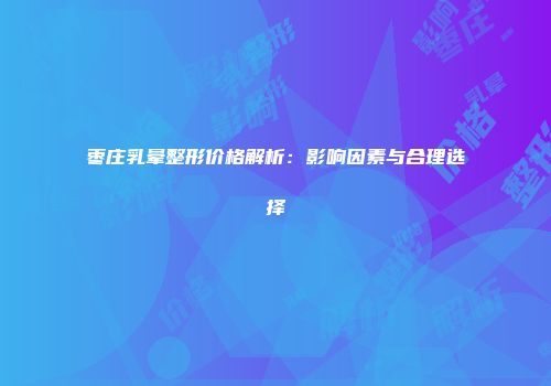 枣庄乳晕整形价格解析：影响因素与合理选择