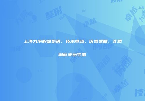 上海九院胸部整形：技术卓越，价格透明，实现胸部美丽梦想