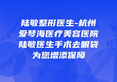 陆敏整形医生-杭州爱琴海医疗美容医院陆敏医生手术去眼袋为您增添保障