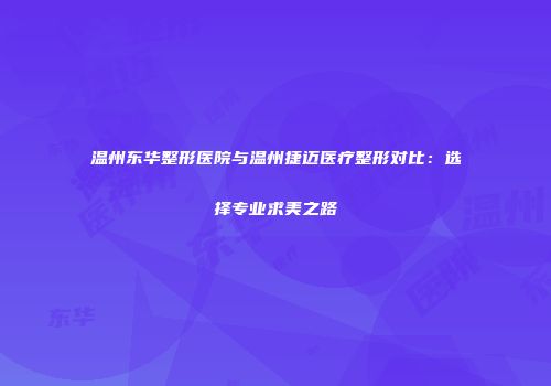 温州东华整形医院与温州捷迈医疗整形对比：选择专业求美之路