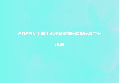 2025年全国手术注射隆胸医院排行前二十详解