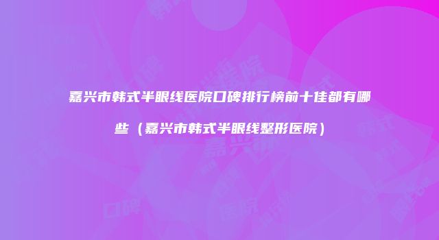 嘉兴市韩式半眼线医院口碑排行榜前十佳都有哪些（嘉兴市韩式半眼线整形医院）