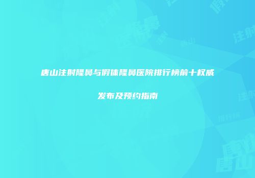 唐山注射隆鼻与假体隆鼻医院排行榜前十权威发布及预约指南