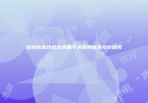 衢州市高性价比洗眉手术医院推荐及价目表
