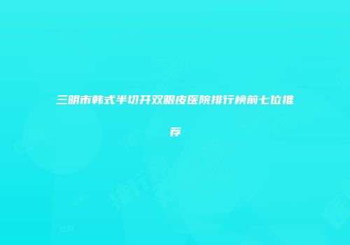 三明市韩式半切开双眼皮医院排行榜前七位推荐