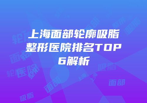 上海面部轮廓吸脂整形医院排名TOP6解析