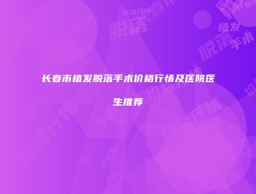 长春市植发脱落手术价格行情及医院医生推荐