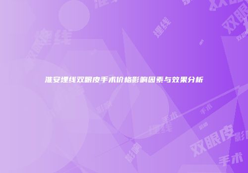 淮安埋线双眼皮手术价格影响因素与效果分析