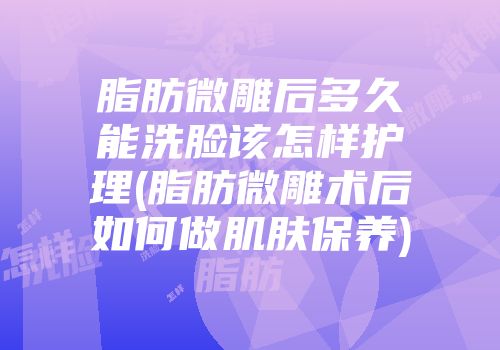 脂肪微雕后多久能洗脸该怎样护理(脂肪微雕术后如何做肌肤保养)