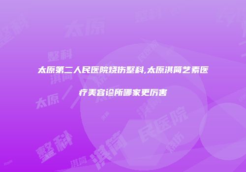 太原第二人民医院烧伤整科,太原淇简艺素医疗美容诊所哪家更厉害