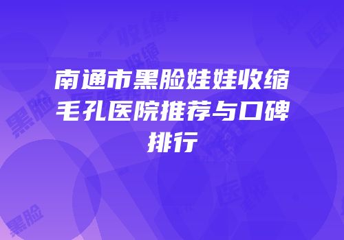 南通市黑脸娃娃收缩毛孔医院推荐与口碑排行