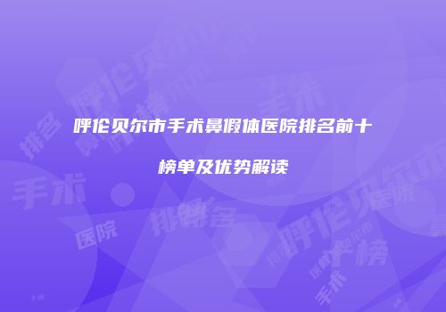 呼伦贝尔市手术鼻假体医院排名前十榜单及优势解读