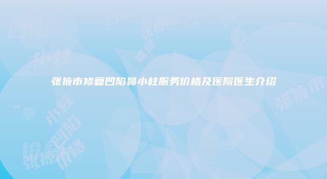 张掖市修复凹陷鼻小柱服务价格及医院医生介绍