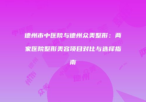 德州市中医院与德州众美整形：两家医院整形美容项目对比与选择指南