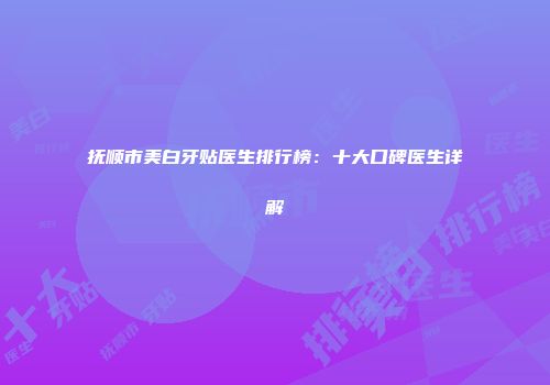 抚顺市美白牙贴医生排行榜：十大口碑医生详解