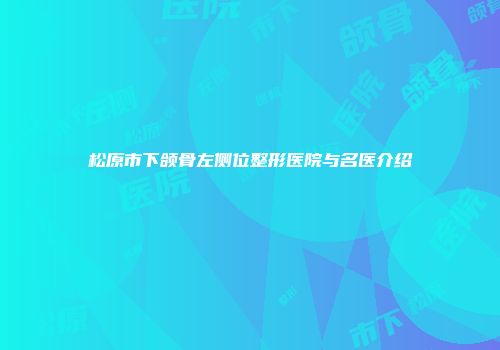 松原市下颌骨左侧位整形医院与名医介绍