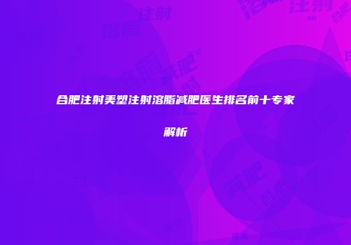 合肥注射美塑注射溶脂减肥医生排名前十专家解析