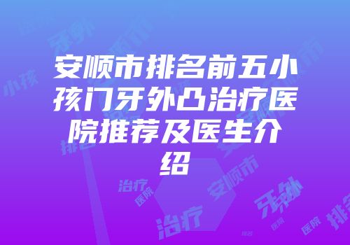 安顺市排名前五小孩门牙外凸治疗医院推荐及医生介绍