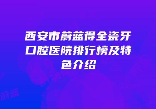西安市蔚蓝得全瓷牙口腔医院排行榜及特色介绍