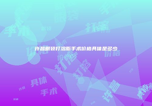 许昌眼袋打溶脂手术价格具体是多少