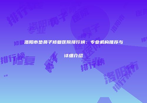 洛阳市垫鼻子修复医院排行榜：专业机构推荐与详细介绍