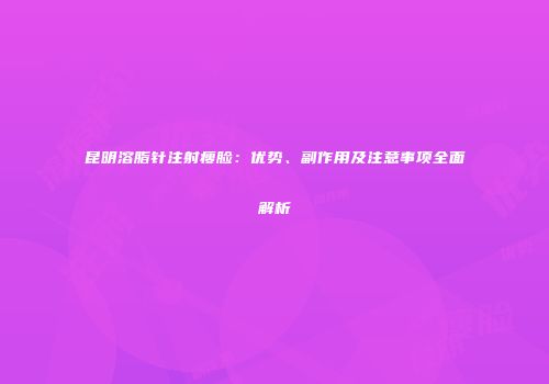 昆明溶脂针注射瘦脸：优势、副作用及注意事项全面解析