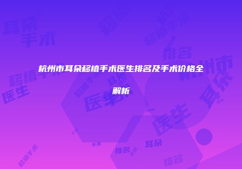 杭州市耳朵移植手术医生排名及手术价格全解析