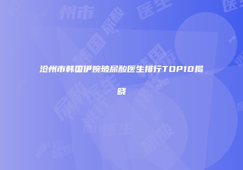 沧州市韩国伊婉玻尿酸医生排行TOP10揭晓