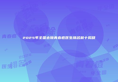 2025年全国去除青春痘医生排名前十揭晓