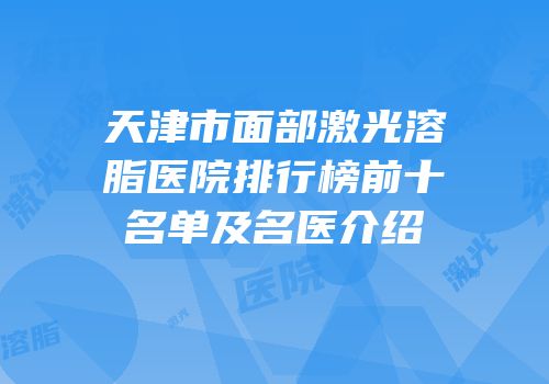 天津市面部激光溶脂医院排行榜前十名单及名医介绍