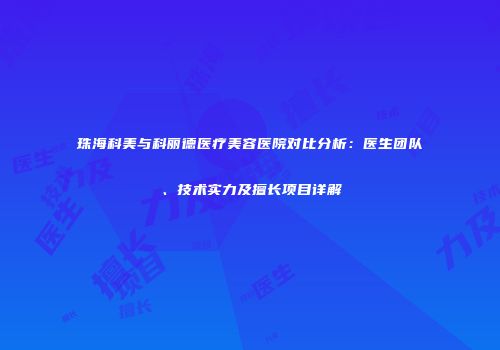珠海科美与科丽德医疗美容医院对比分析：医生团队、技术实力及擅长项目详解