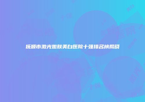 抚顺市激光嫩肤美白医院十强排名榜揭晓